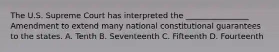 The U.S. Supreme Court has interpreted the ________________ Amendment to extend many national constitutional guarantees to the states. A. Tenth B. Seventeenth C. Fifteenth D. Fourteenth