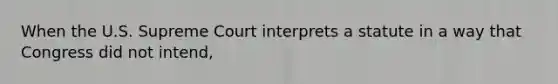 When the U.S. Supreme Court interprets a statute in a way that Congress did not intend,