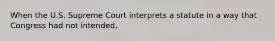 When the U.S. Supreme Court interprets a statute in a way that Congress had not intended,