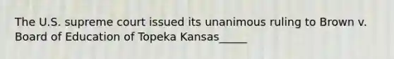 The U.S. supreme court issued its unanimous ruling to Brown v. Board of Education of Topeka Kansas_____