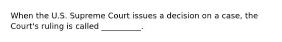 When the U.S. Supreme Court issues a decision on a case, the Court's ruling is called __________.