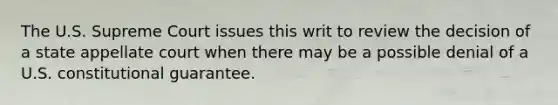 The U.S. Supreme Court issues this writ to review the decision of a state appellate court when there may be a possible denial of a U.S. constitutional guarantee.