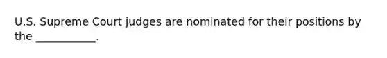 U.S. Supreme Court judges are nominated for their positions by the ___________.