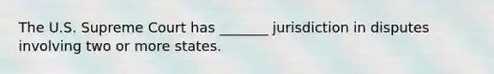 The U.S. Supreme Court has _______ jurisdiction in disputes involving two or more states.