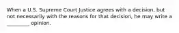 When a U.S. Supreme Court Justice agrees with a decision, but not necessarily with the reasons for that decision, he may write a _________ opinion.