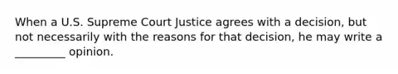 When a U.S. Supreme Court Justice agrees with a decision, but not necessarily with the reasons for that decision, he may write a _________ opinion.