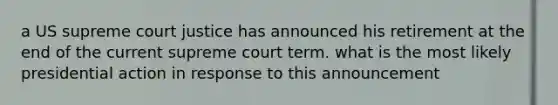 a US supreme court justice has announced his retirement at the end of the current supreme court term. what is the most likely presidential action in response to this announcement