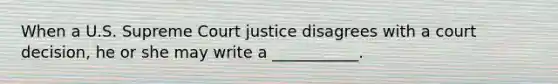 When a U.S. Supreme Court justice disagrees with a court decision, he or she may write a ___________.