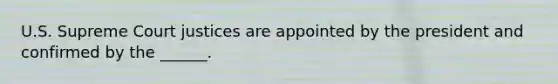 U.S. Supreme Court justices are appointed by the president and confirmed by the ______.