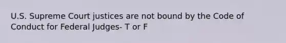 U.S. Supreme Court justices are not bound by the Code of Conduct for Federal Judges- T or F