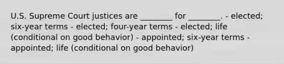 U.S. Supreme Court justices are ________ for ________. - elected; six-year terms - elected; four-year terms - elected; life (conditional on good behavior) - appointed; six-year terms - appointed; life (conditional on good behavior)