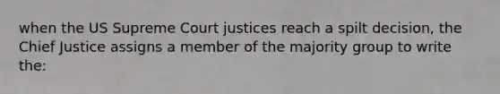 when the US Supreme Court justices reach a spilt decision, the Chief Justice assigns a member of the majority group to write the: