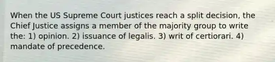 When the US Supreme Court justices reach a split decision, the Chief Justice assigns a member of the majority group to write the: 1) opinion. 2) issuance of legalis. 3) writ of certiorari. 4) mandate of precedence.