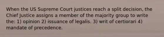 When the US Supreme Court justices reach a split decision, the Chief Justice assigns a member of the majority group to write the: 1) opinion 2) issuance of legalis. 3) writ of certiorari 4) mandate of precedence.