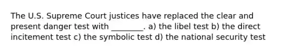 The U.S. Supreme Court justices have replaced the clear and present danger test with ________. a) the libel test b) the direct incitement test c) the symbolic test d) the national security test