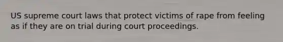 US supreme court laws that protect victims of rape from feeling as if they are on trial during court proceedings.