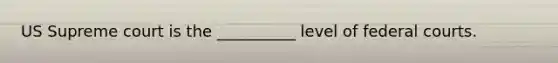 US Supreme court is the __________ level of federal courts.