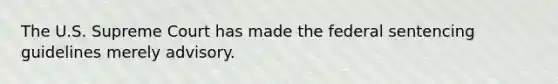 The U.S. Supreme Court has made the federal sentencing guidelines merely advisory.