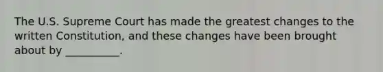 The U.S. Supreme Court has made the greatest changes to the written Constitution, and these changes have been brought about by __________.