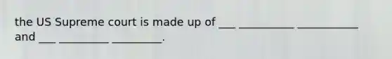 the US Supreme court is made up of ___ __________ ___________ and ___ _________ _________.