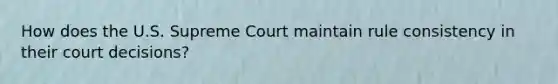 How does the U.S. Supreme Court maintain rule consistency in their court decisions?