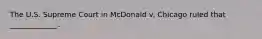 The U.S. Supreme Court in McDonald v. Chicago ruled that _____________.