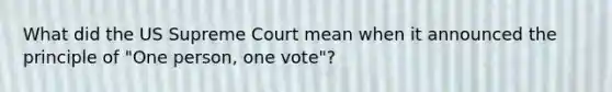 What did the US Supreme Court mean when it announced the principle of "One person, one vote"?