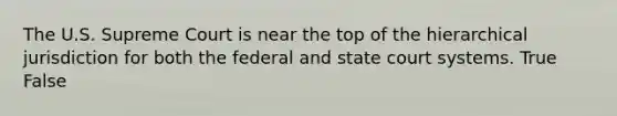 The U.S. Supreme Court is near the top of the hierarchical jurisdiction for both the federal and state court systems. True False