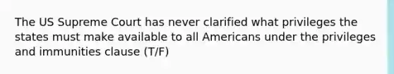 The US Supreme Court has never clarified what privileges the states must make available to all Americans under the privileges and immunities clause (T/F)