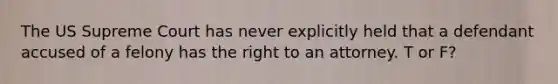 The US Supreme Court has never explicitly held that a defendant accused of a felony has the right to an attorney. T or F?