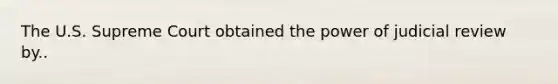 The U.S. Supreme Court obtained the power of judicial review by..