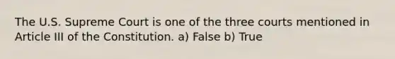 The U.S. Supreme Court is one of the three courts mentioned in Article III of the Constitution. a) False b) True