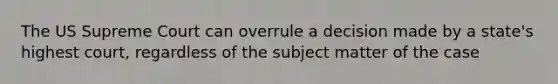 The US Supreme Court can overrule a decision made by a state's highest court, regardless of the subject matter of the case