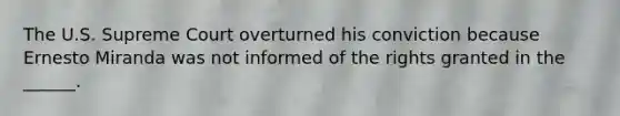 The U.S. Supreme Court overturned his conviction because Ernesto Miranda was not informed of the rights granted in the ______.