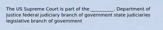 The US Supreme Court is part of the __________. Department of Justice federal judiciary branch of government state judiciaries legislative branch of government