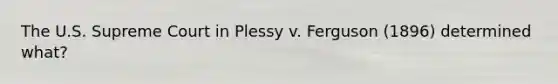 The U.S. Supreme Court in Plessy v. Ferguson (1896) determined what?