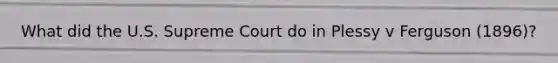 What did the U.S. Supreme Court do in Plessy v Ferguson (1896)?