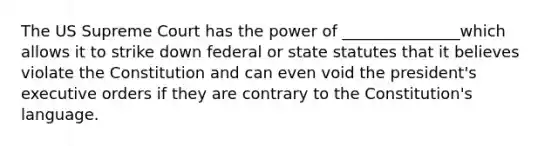 The US Supreme Court has the power of _______________which allows it to strike down federal or state statutes that it believes violate the Constitution and can even void the president's executive orders if they are contrary to the Constitution's language.