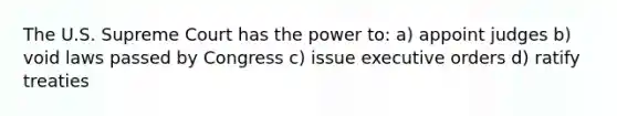 The U.S. Supreme Court has the power to: a) appoint judges b) void laws passed by Congress c) issue executive orders d) ratify treaties