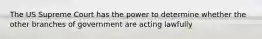The US Supreme Court has the power to determine whether the other branches of government are acting lawfully