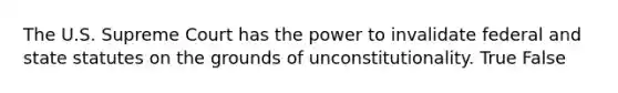 The U.S. Supreme Court has the power to invalidate federal and state statutes on the grounds of unconstitutionality. True False