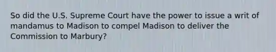 So did the U.S. Supreme Court have the power to issue a writ of mandamus to Madison to compel Madison to deliver the Commission to Marbury?