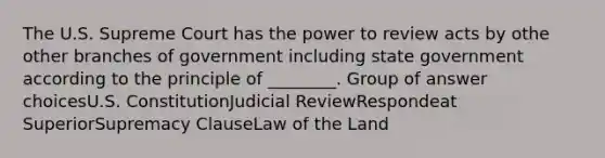 The U.S. Supreme Court has the power to review acts by othe other branches of government including state government according to the principle of ________. Group of answer choicesU.S. ConstitutionJudicial ReviewRespondeat SuperiorSupremacy ClauseLaw of the Land