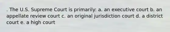 . The U.S. Supreme Court is primarily: a. an executive court b. an appellate review court c. an original jurisdiction court d. a district court e. a high court