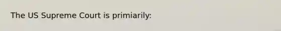 The US Supreme Court is primiarily:
