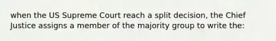 when the US Supreme Court reach a split decision, the Chief Justice assigns a member of the majority group to write the: