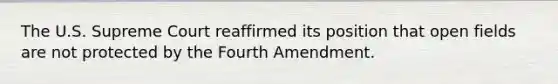 The U.S. Supreme Court reaffirmed its position that open fields are not protected by the Fourth Amendment.