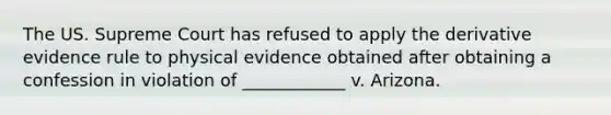 The US. Supreme Court has refused to apply the derivative evidence rule to physical evidence obtained after obtaining a confession in violation of ____________ v. Arizona.