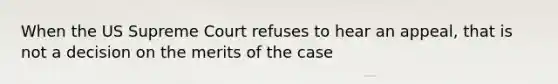 When the US Supreme Court refuses to hear an appeal, that is not a decision on the merits of the case