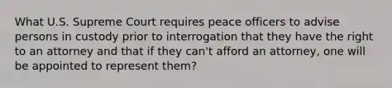 What U.S. Supreme Court requires peace officers to advise persons in custody prior to interrogation that they have the right to an attorney and that if they can't afford an attorney, one will be appointed to represent them?